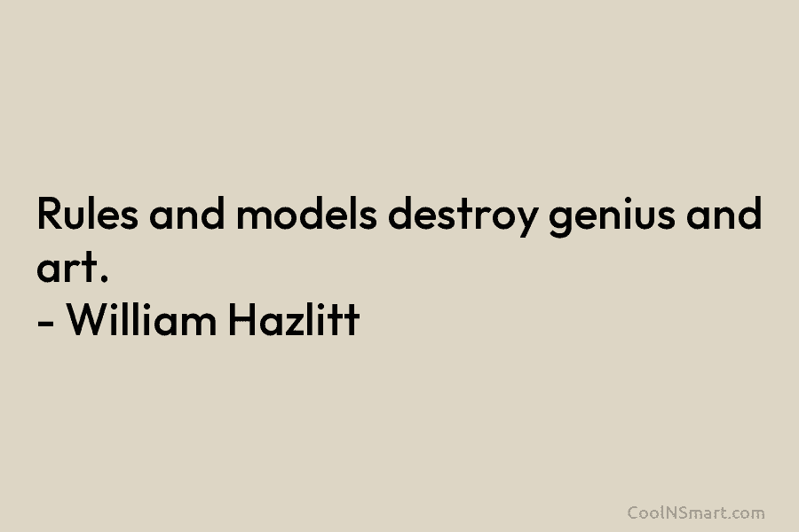 Rules and models destroy genius and art. – William Hazlitt
