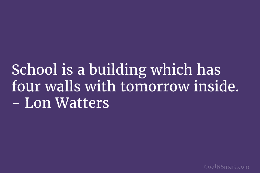 School is a building which has four walls with tomorrow inside. – Lon Watters