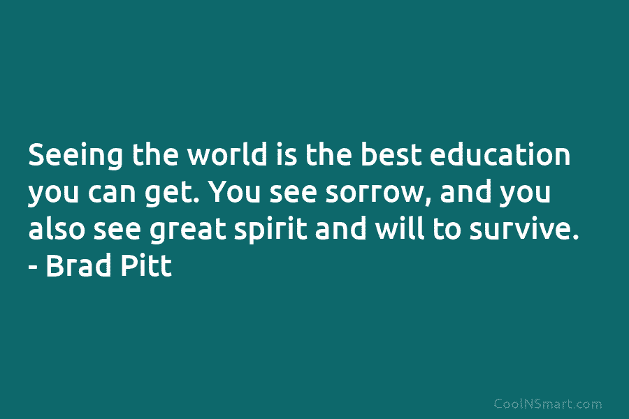 Seeing the world is the best education you can get. You see sorrow, and you...
