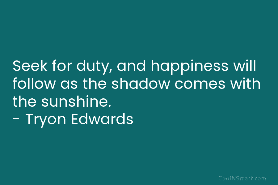 Seek for duty, and happiness will follow as the shadow comes with the sunshine. –...