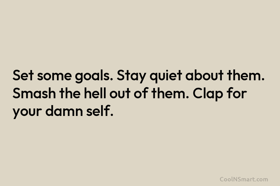 Set some goals. Stay quiet about them. Smash the hell out of them. Clap for your damn self.