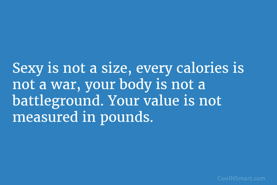 Sexy is not a size, every calories is not a war, your body is not a battleground. Your value is...