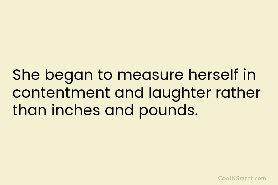 She began to measure herself in contentment and laughter rather than inches and pounds.