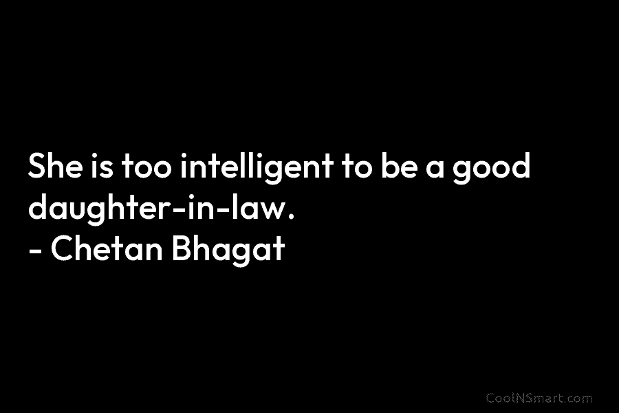 She is too intelligent to be a good daughter-in-law. – Chetan Bhagat
