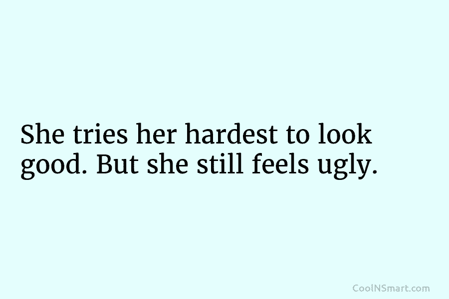 She tries her hardest to look good. But she still feels ugly.