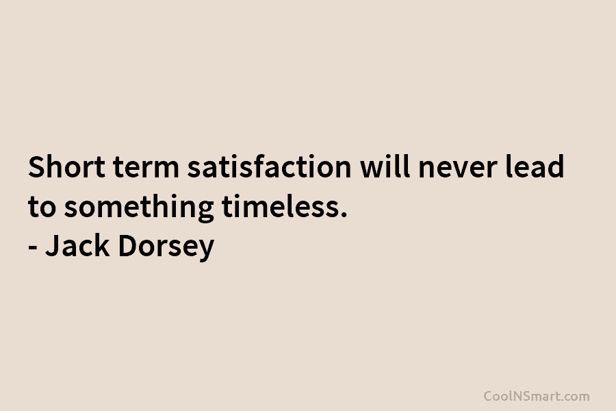 Short term satisfaction will never lead to something timeless. – Jack Dorsey