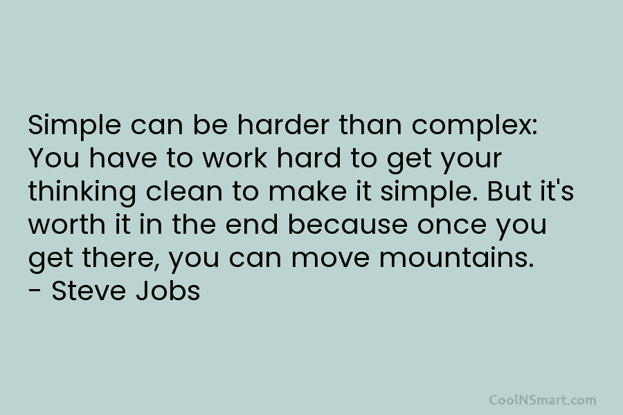 Simple can be harder than complex: You have to work hard to get your thinking clean to make it simple....