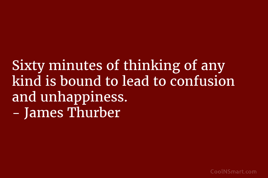 Sixty minutes of thinking of any kind is bound to lead to confusion and unhappiness....