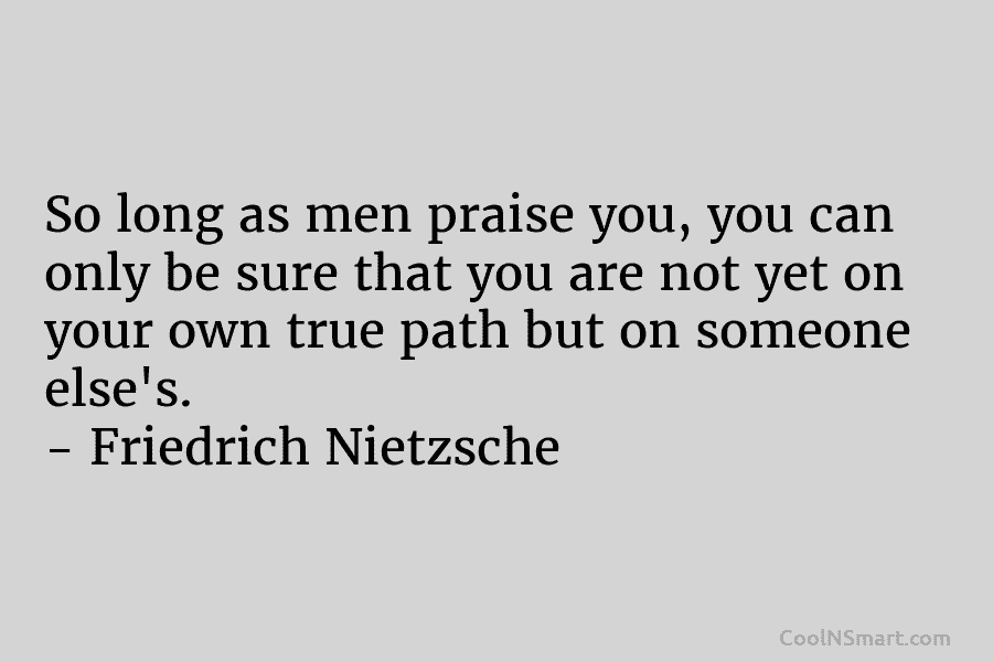 So long as men praise you, you can only be sure that you are not yet on your own true...