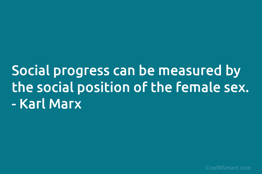 Social progress can be measured by the social position of the female sex. – Karl...