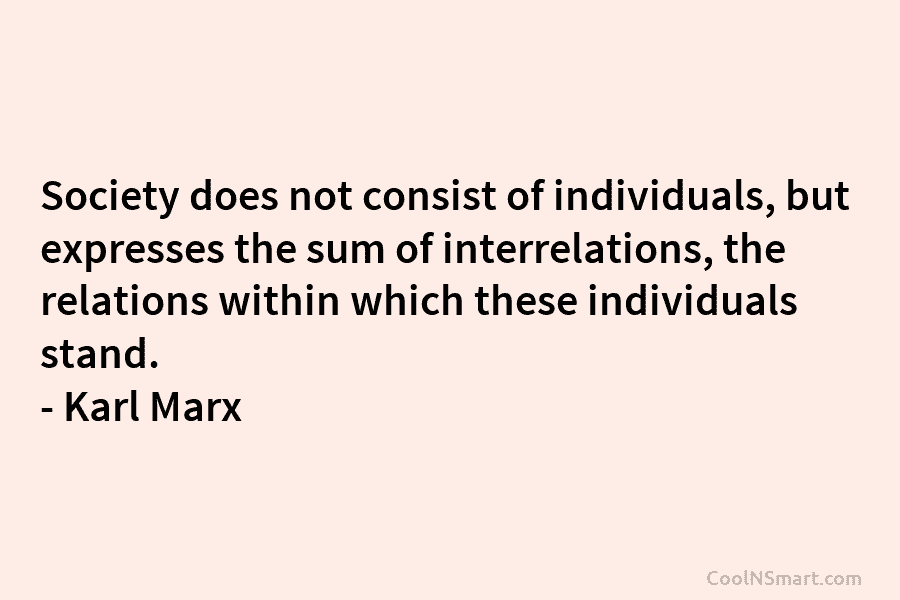 Society does not consist of individuals, but expresses the sum of interrelations, the relations within which these individuals stand. –...