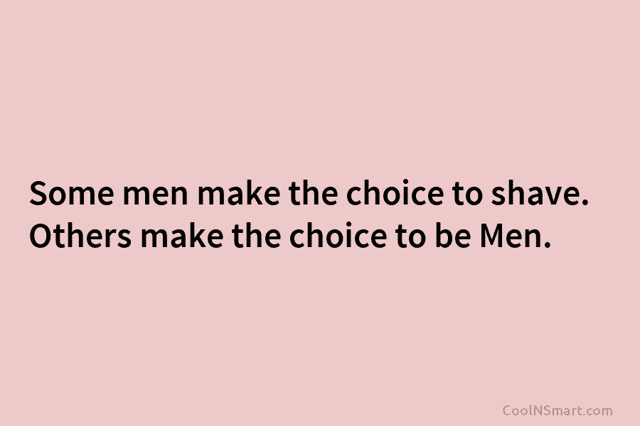 Some men make the choice to shave. Others make the choice to be Men.