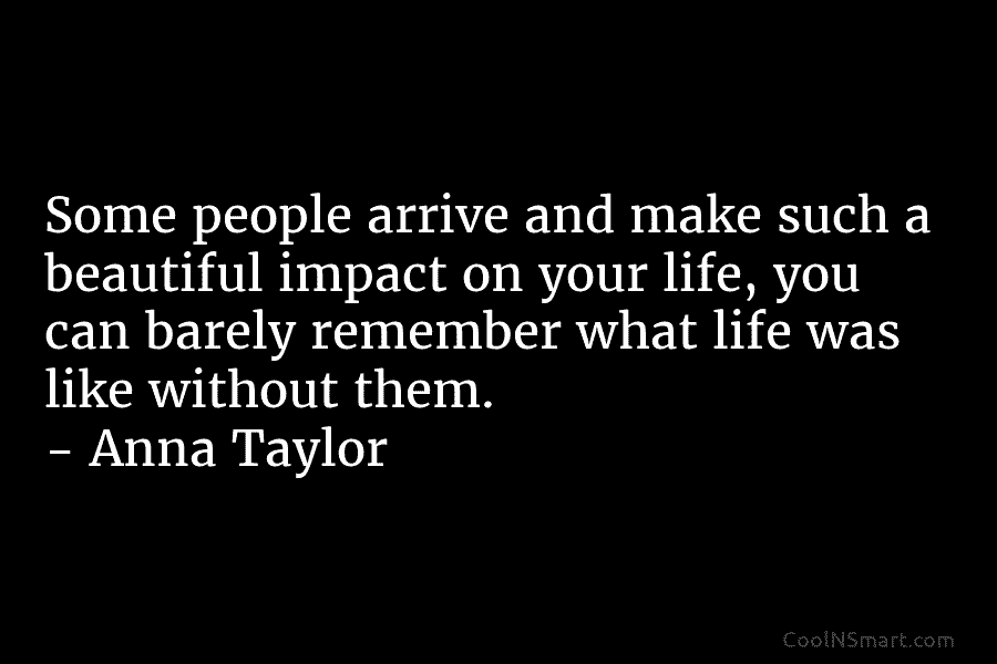 Some people arrive and make such a beautiful impact on your life, you can barely remember what life was like...