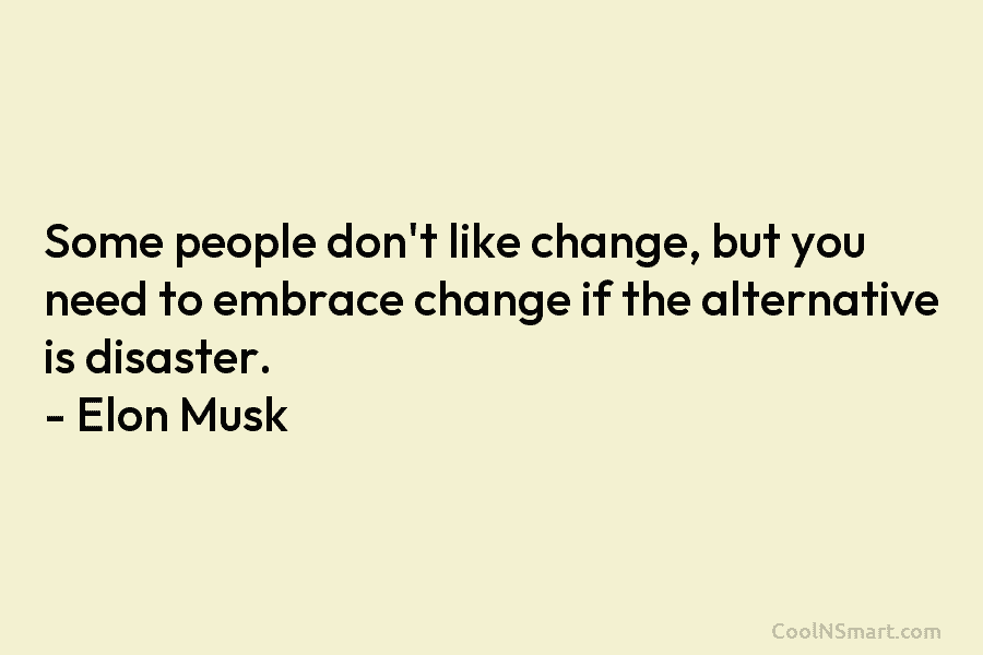 Some people don’t like change, but you need to embrace change if the alternative is disaster. – Elon Musk