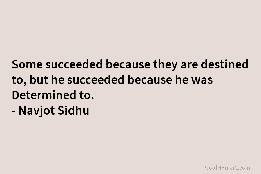 Some succeeded because they are destined to, but he succeeded because he was Determined to. – Navjot Sidhu