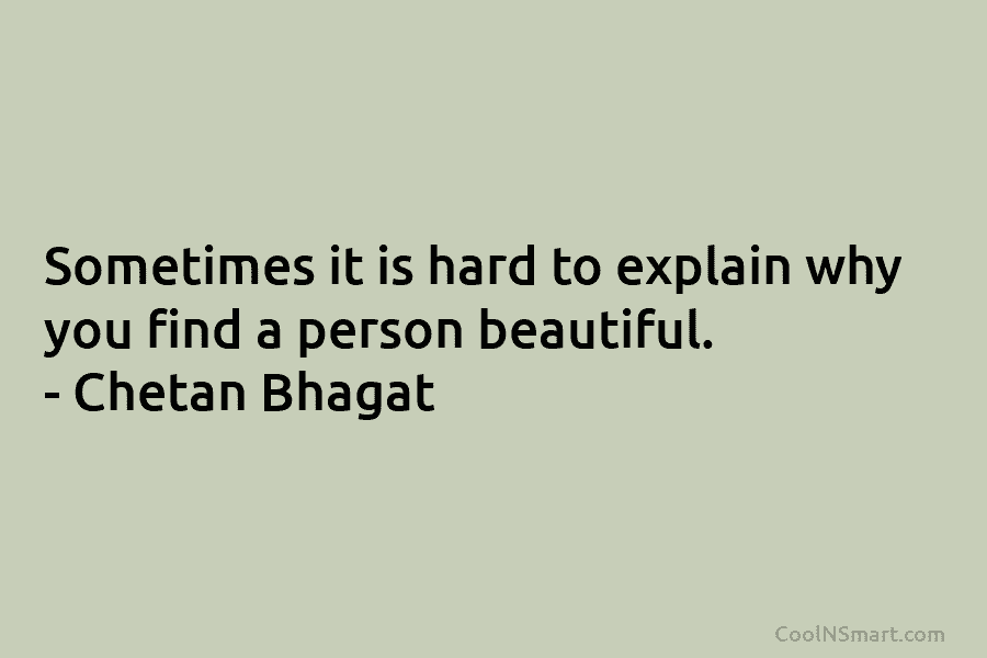 Sometimes it is hard to explain why you find a person beautiful. – Chetan Bhagat