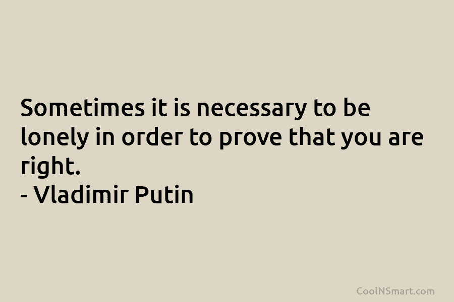 Sometimes it is necessary to be lonely in order to prove that you are right. – Vladimir Putin