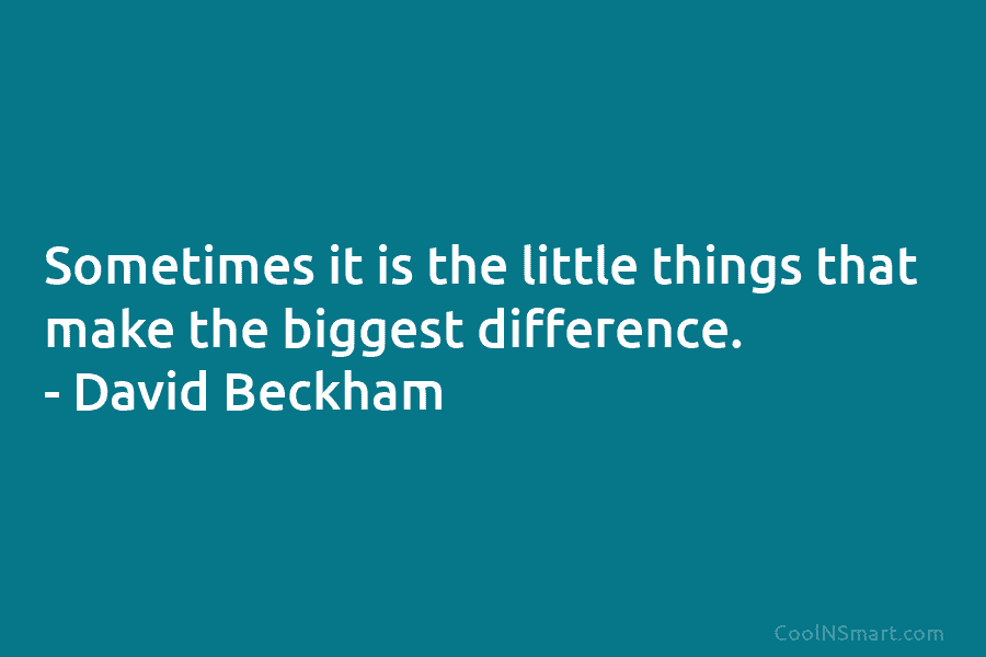 Sometimes it is the little things that make the biggest difference. – David Beckham