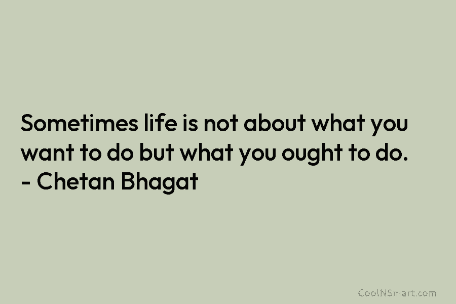 Sometimes life is not about what you want to do but what you ought to do. – Chetan Bhagat