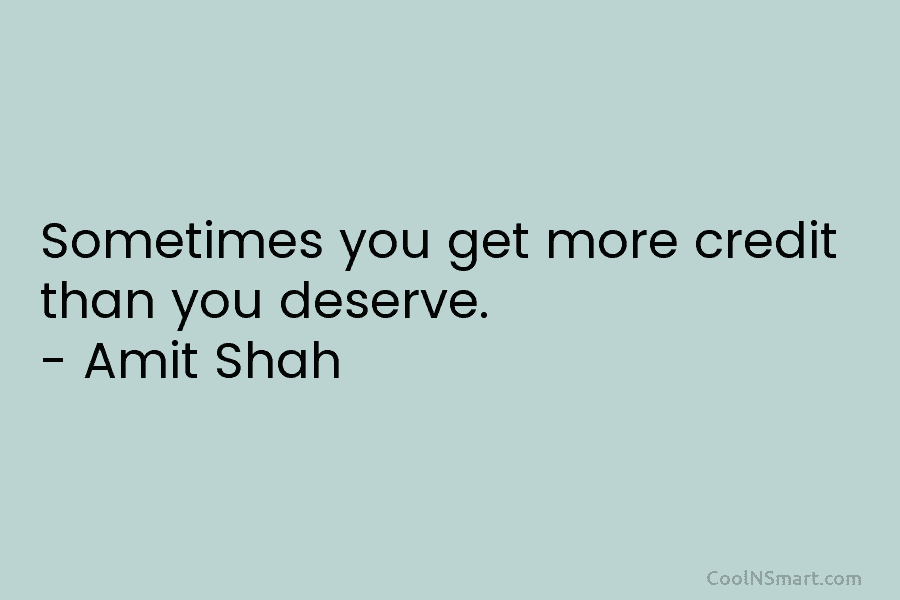 Sometimes you get more credit than you deserve. – Amit Shah