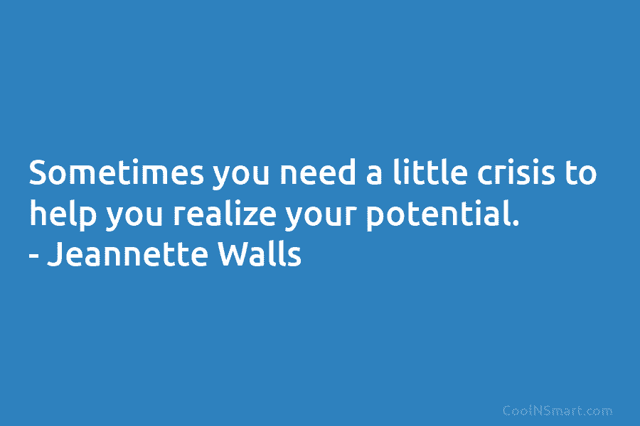 Sometimes you need a little crisis to help you realize your potential. – Jeannette Walls