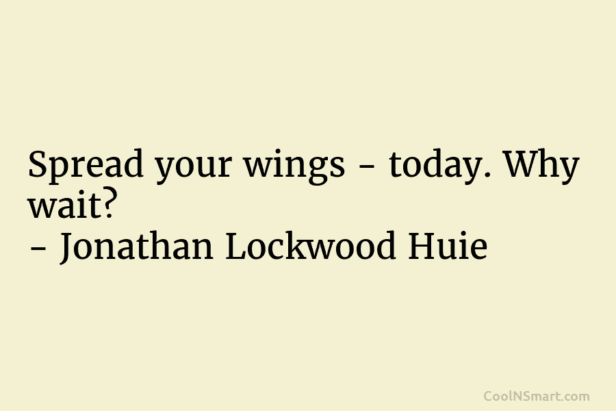 Spread your wings – today. Why wait? – Jonathan Lockwood Huie