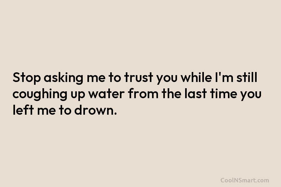 Stop asking me to trust you while I’m still coughing up water from the last time you left me to...