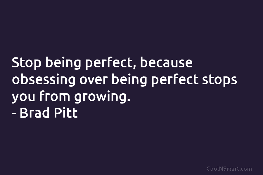 Stop being perfect, because obsessing over being perfect stops you from growing. – Brad Pitt