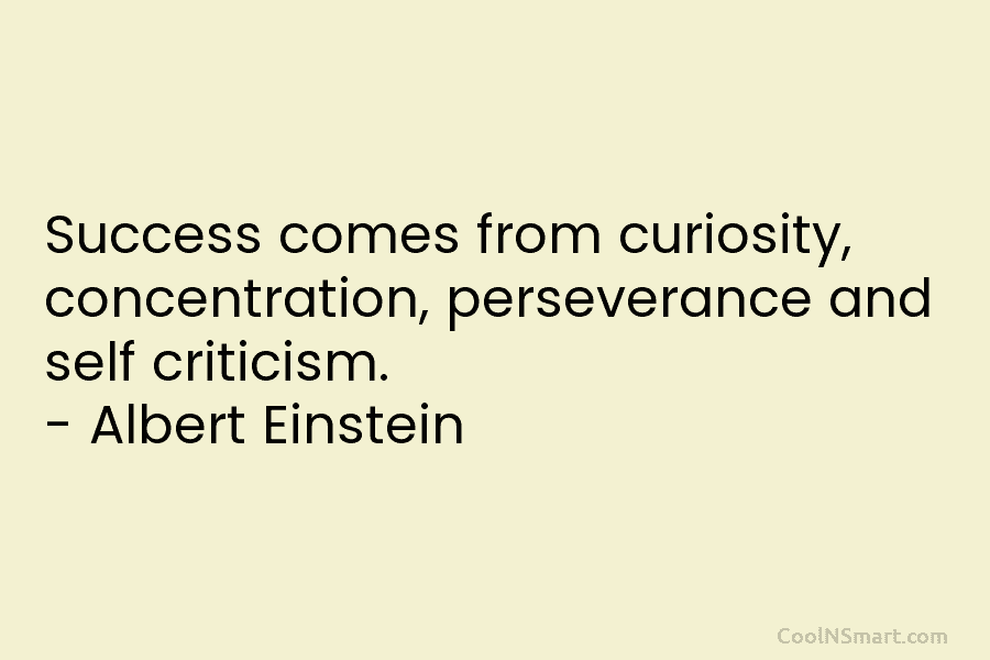 Success comes from curiosity, concentration, perseverance and self criticism. – Albert Einstein