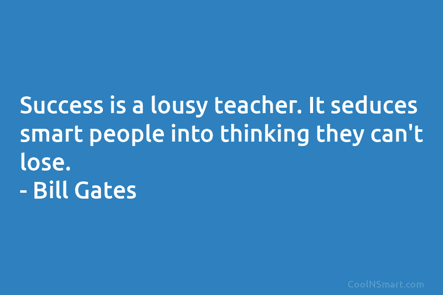 Success is a lousy teacher. It seduces smart people into thinking they can’t lose. – Bill Gates