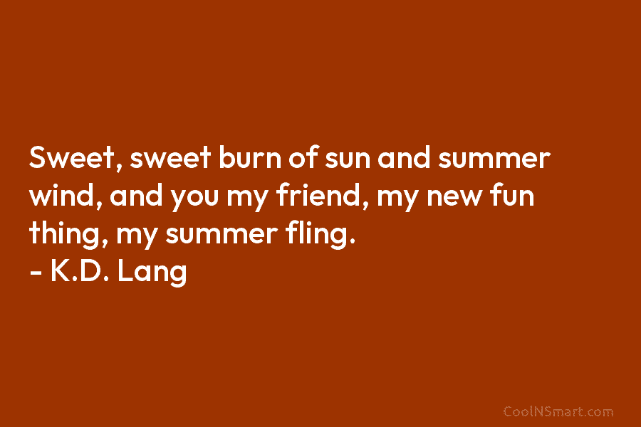 Sweet, sweet burn of sun and summer wind, and you my friend, my new fun thing, my summer fling. –...