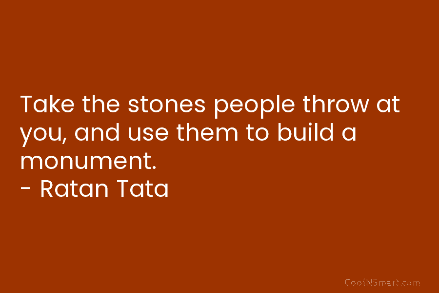 Take the stones people throw at you, and use them to build a monument. –...