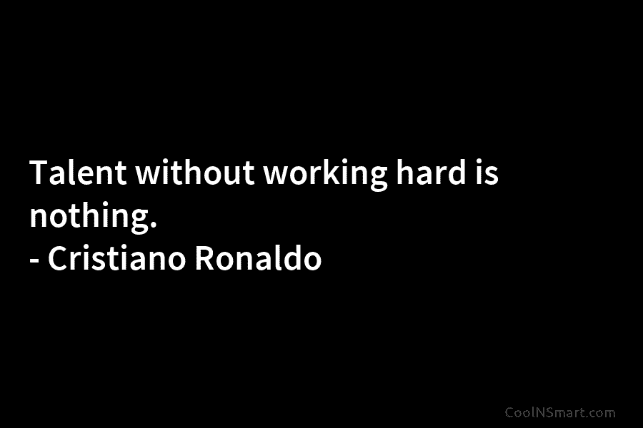 Talent without working hard is nothing. – Cristiano Ronaldo