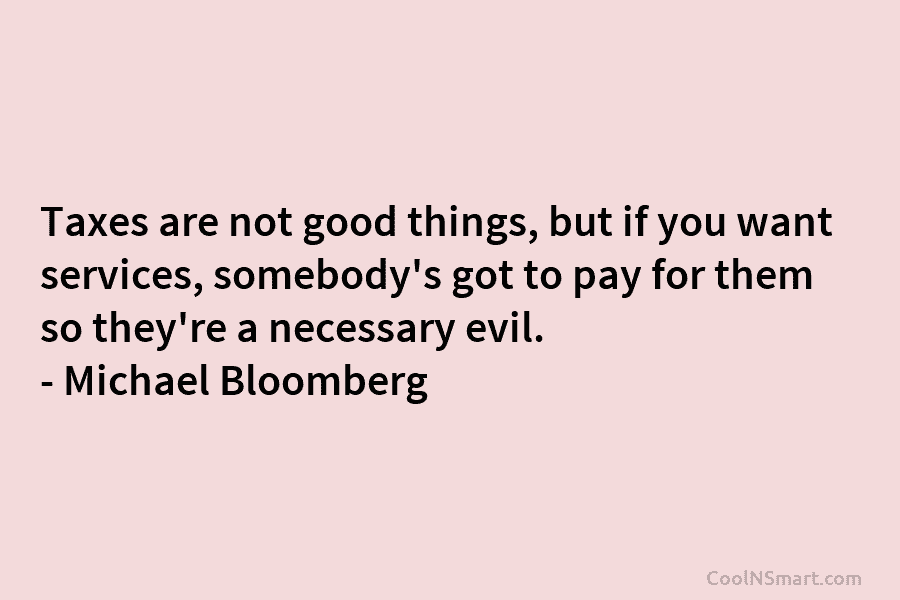 Taxes are not good things, but if you want services, somebody’s got to pay for them so they’re a necessary...