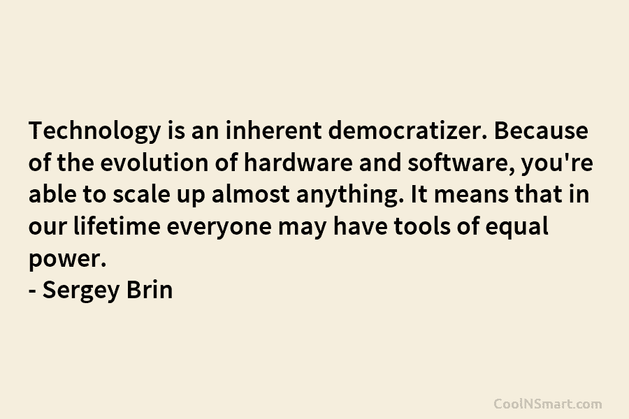 Technology is an inherent democratizer. Because of the evolution of hardware and software, you’re able to scale up almost anything....