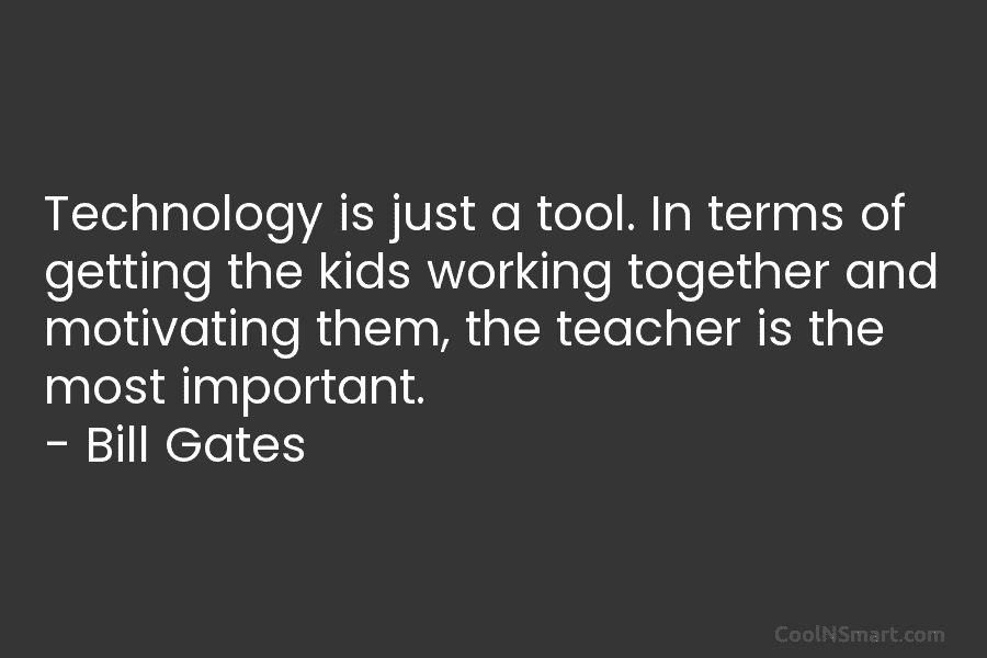 Technology is just a tool. In terms of getting the kids working together and motivating them, the teacher is the...