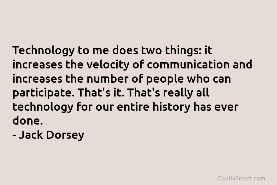 Technology to me does two things: it increases the velocity of communication and increases the...