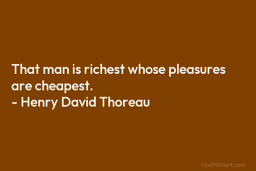That man is richest whose pleasures are cheapest. – Henry David Thoreau