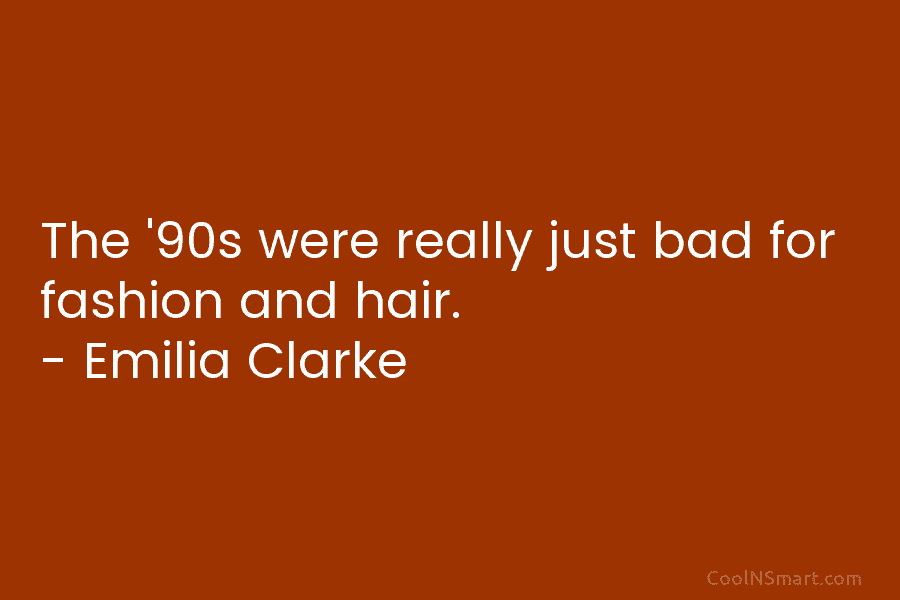 The ’90s were really just bad for fashion and hair. – Emilia Clarke
