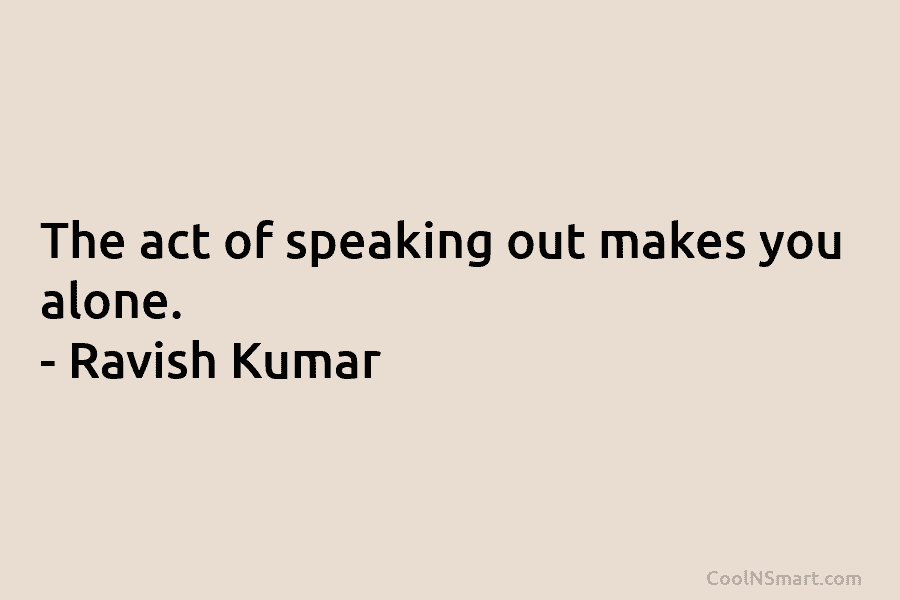 The act of speaking out makes you alone. – Ravish Kumar