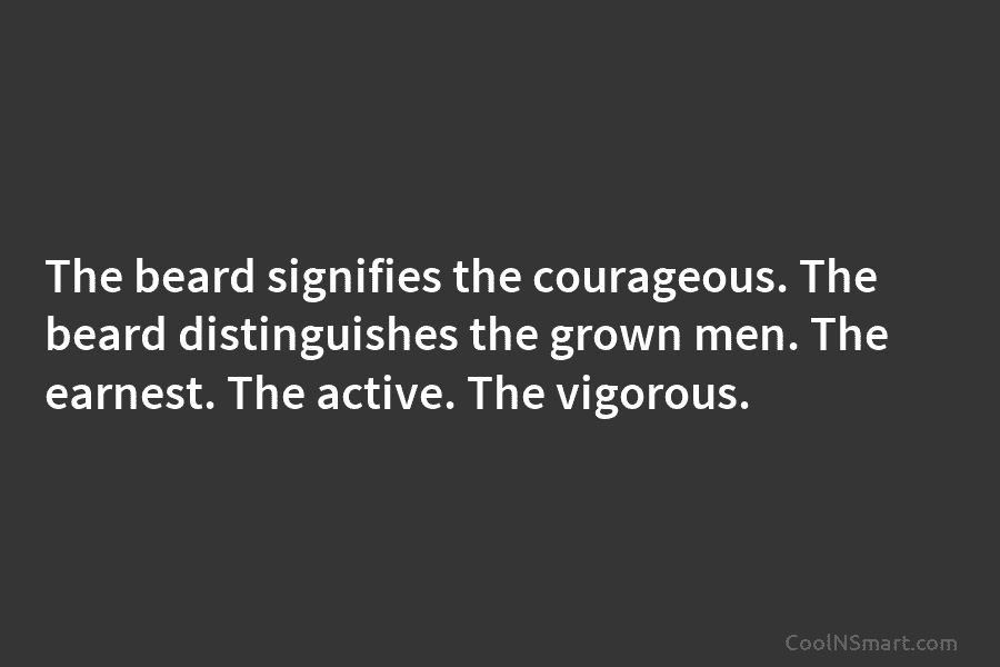 The beard signifies the courageous. The beard distinguishes the grown men. The earnest. The active. The vigorous.
