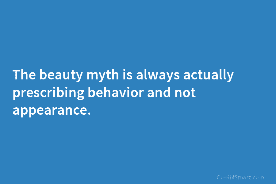 The beauty myth is always actually prescribing behavior and not appearance.