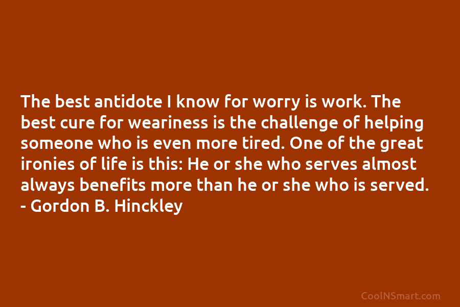 The best antidote I know for worry is work. The best cure for weariness is the challenge of helping someone...