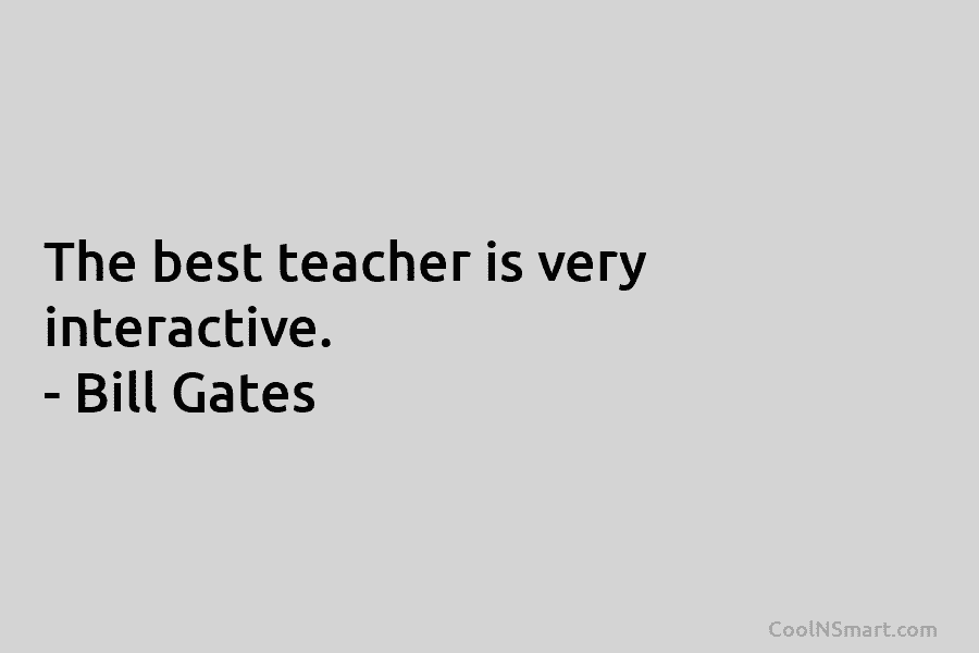 The best teacher is very interactive. – Bill Gates