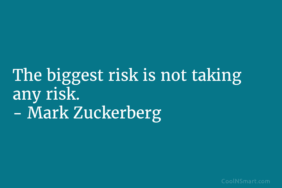 The biggest risk is not taking any risk. – Mark Zuckerberg