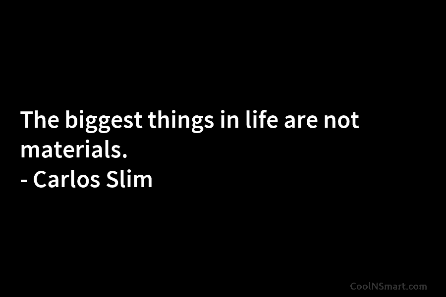 The biggest things in life are not materials. – Carlos Slim