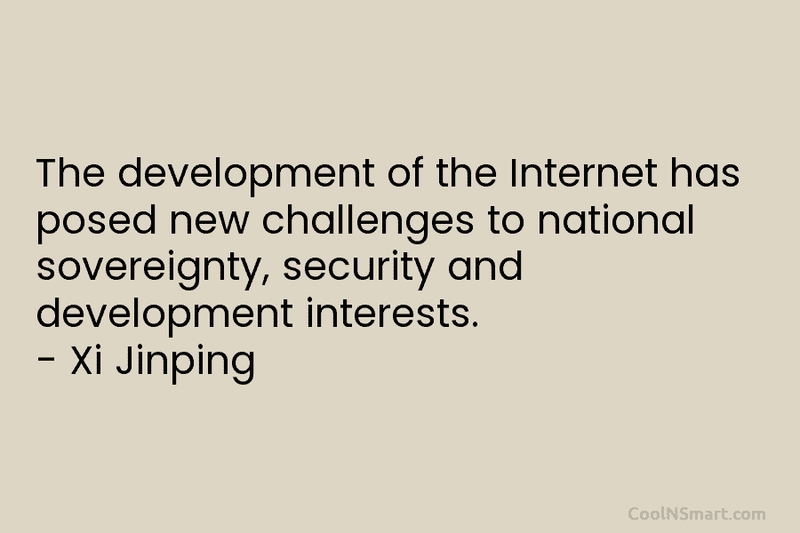 The development of the Internet has posed new challenges to national sovereignty, security and development interests. – Xi Jinping