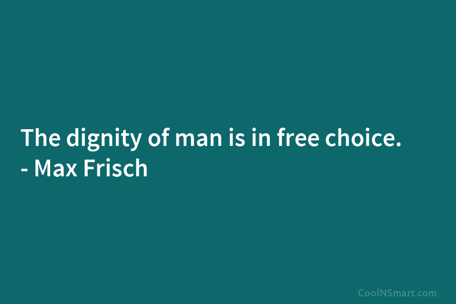 The dignity of man is in free choice. – Max Frisch