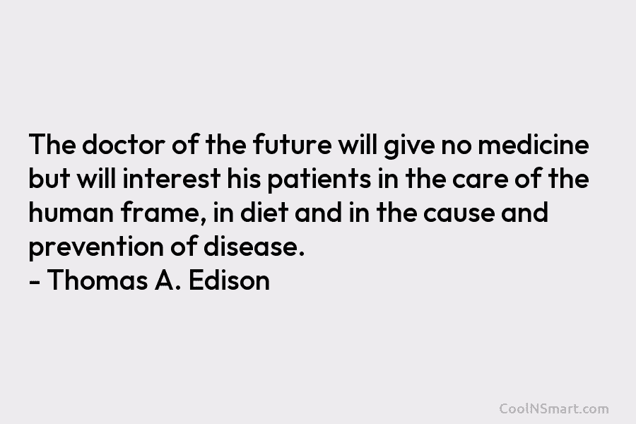 The doctor of the future will give no medicine but will interest his patients in the care of the human...