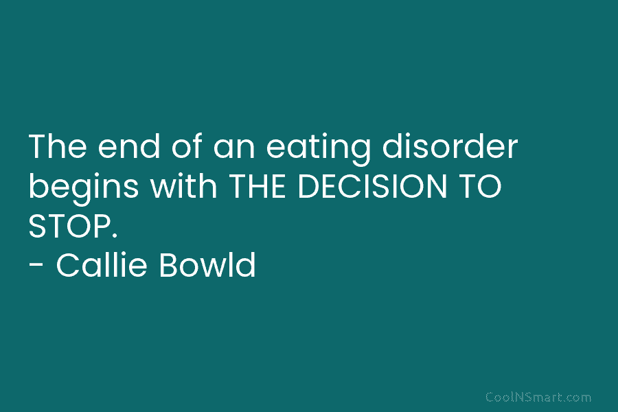 The end of an eating disorder begins with THE DECISION TO STOP. – Callie Bowld